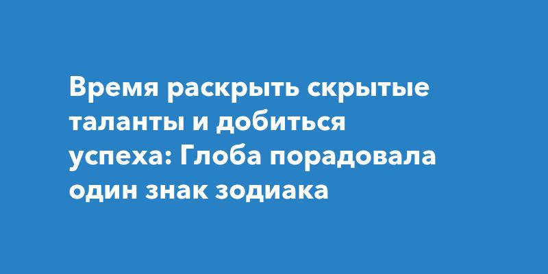 Время раскрыть скрытые таланты и добиться успеха: Глоба порадовала один знак зодиака