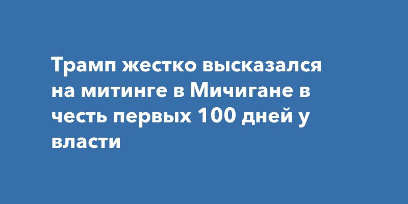 Трамп жестко высказался на митинге в Мичигане в честь первых 100 дней у власти