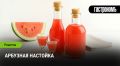 Как приготовить оригинальную арбузную настойку для уютных встреч